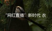 “網紅直播”新時代 衣柜企業切勿迷失雙眼