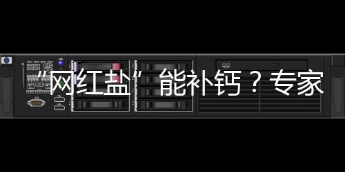 “網(wǎng)紅鹽”能補(bǔ)鈣？專家：商家炒作噱頭