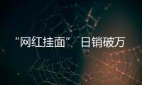 “網紅掛面” 日銷破萬單