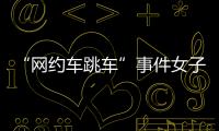 “網約車跳車”事件女子再發聲：首汽約車多處捏造“事實”