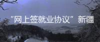 “網(wǎng)上簽就業(yè)協(xié)議”新疆啟動高校畢業(yè)生網(wǎng)絡(luò)“云招聘”活動