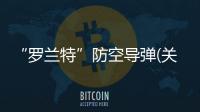 “羅蘭特”防空導彈(關于“羅蘭特”防空導彈簡述)