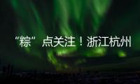“粽”點關注！浙江杭州端午食品抽檢全部合格