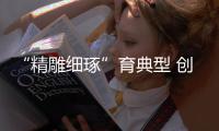 “精雕細琢”育典型 創新品牌添亮色