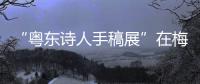 “粵東詩人手稿展”在梅城舉行！有詩、有音樂，還有“從前慢”...