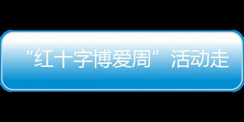 “紅十字博愛周”活動走進靖安安置區