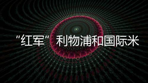 “紅軍”利物浦和國際米蘭爭搶久利