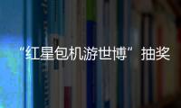 “紅星包機(jī)游世博”抽獎(jiǎng)活動(dòng)將于51啟動(dòng)-