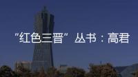 “紅色三晉”叢書：高君宇傳(關于“紅色三晉”叢書：高君宇傳簡述)