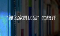 “綠色家具優品”抽檢評選 企業參評難在哪里?