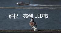 “維權”亮劍 LED市場“打假”持久戰蓄勢待發