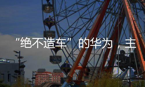 “絕不造車”的華為，主持了一場新車發布會