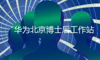 “華為北京博士后工作站”揭牌：博士后雙導(dǎo)師模式形成