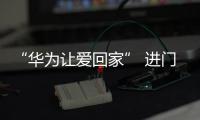 “華為讓愛回家”?進門第一句您說啥?【數碼&手機】風尚中國網