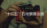 “十二五”石化裝備業由大向強轉變