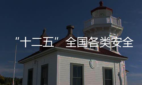 “十二五”全國各類安全生產(chǎn)事故大幅下降