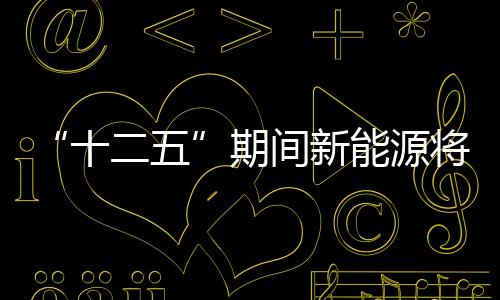 “十二五”期間新能源將成電源投資重點(diǎn)
