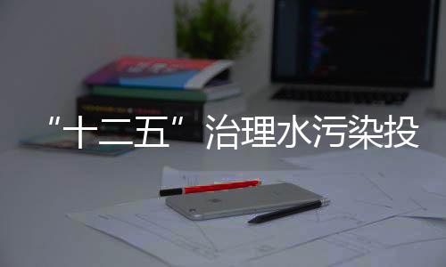 “十二五”治理水污染投入將達(dá)5000億