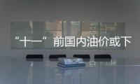 “十一”前國內(nèi)油價或下調(diào) 每噸降幅可能超200元