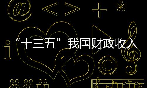 “十三五”我國財政收入88.6萬億 可裝滿約10萬輛重型卡車