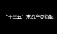 “十三五”末資產(chǎn)總額超218萬億元 國資國企發(fā)展質(zhì)量明顯提升