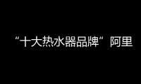 “十大熱水器品牌”阿里斯頓 滿足你的即時(shí)舒適用水需求