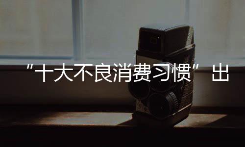 “十大不良消費(fèi)習(xí)慣”出爐 吃野味成惡劣之首