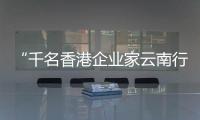 “千名香港企業家云南行”活動將于3月29日在昆明開幕