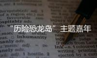“歷險恐龍島”主題嘉年華(關于“歷險恐龍島”主題嘉年華簡述)