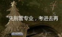 “先別管專業，考進去再轉”，現實嗎？