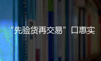 “先驗(yàn)貨再交易”口惠實(shí)至還有功課要做