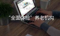 “全面體檢”養老機構