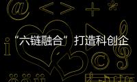 “六鏈融合”打造科創企業發展新高地
