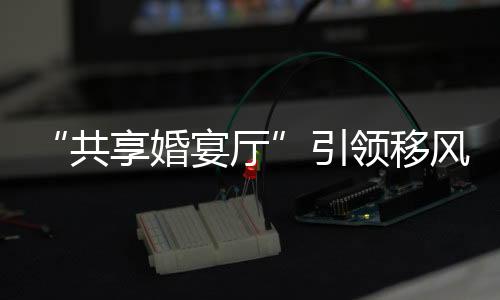 “共享婚宴廳”引領移風易俗