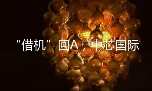 “借機”回A，中芯國際闖關科創板