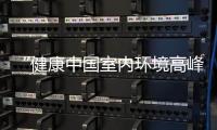 “健康中國室內環境高峰論壇”舉行 專家聚焦室內環境健康