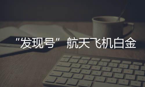 “發(fā)現(xiàn)號(hào)”航天飛機(jī)白金版(關(guān)于“發(fā)現(xiàn)號(hào)”航天飛機(jī)白金版簡(jiǎn)述)