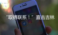 “取得聯系！”直擊吉林舒蘭搶險救災