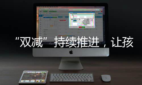 “雙減”持續推進，讓孩子們真正學在校園