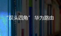 “雙頭四角” 華為路由WS832“穿墻”猛獸將出籠【數(shù)碼&手機(jī)】風(fēng)尚中國(guó)網(wǎng)