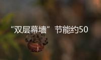 “雙層幕墻”節(jié)能約50% 確保不會下“玻璃雨”