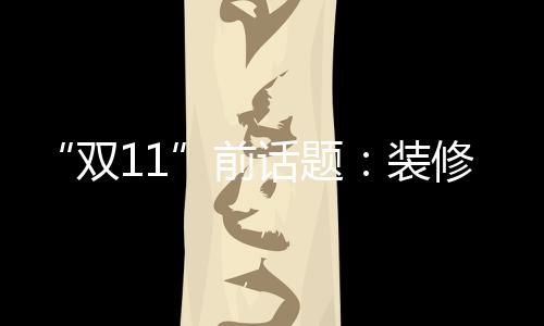 “雙11”前話題：裝修中哪些家居產(chǎn)品不適合網(wǎng)購？
