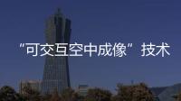 “可交互空中成像”技術(shù)車內(nèi)應(yīng)用詳解