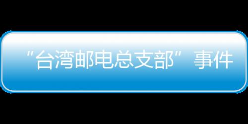 “臺灣郵電總支部”事件(關于“臺灣郵電總支部”事件簡述)
