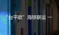 “臺平歐”海鐵聯(lián)運(yùn) 一票通關(guān)兩次換軌