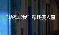 “助殘郵我”幫殘疾人直播帶貨