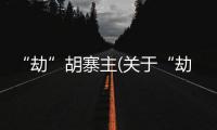 “劫”胡寨主(關于“劫”胡寨主簡述)