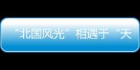 “北國風(fēng)光”相遇于“天府之國”