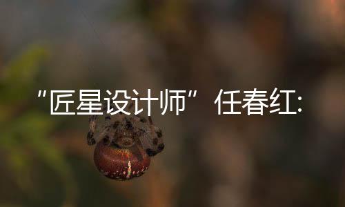 “匠星設計師”任春紅:設計源自需求,專業成就夢想