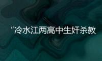 “冷水江兩高中生奸殺教師案”現疑云，湖南省高院啟動申訴復查